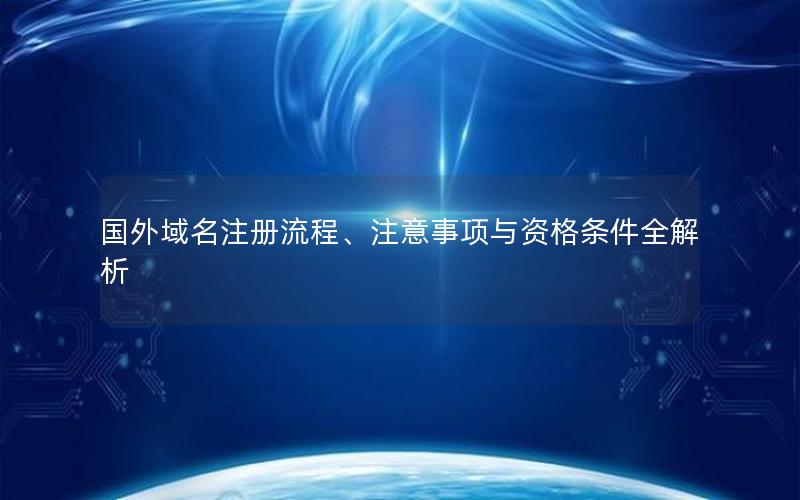 国外域名注册流程、注意事项与资格条件全解析