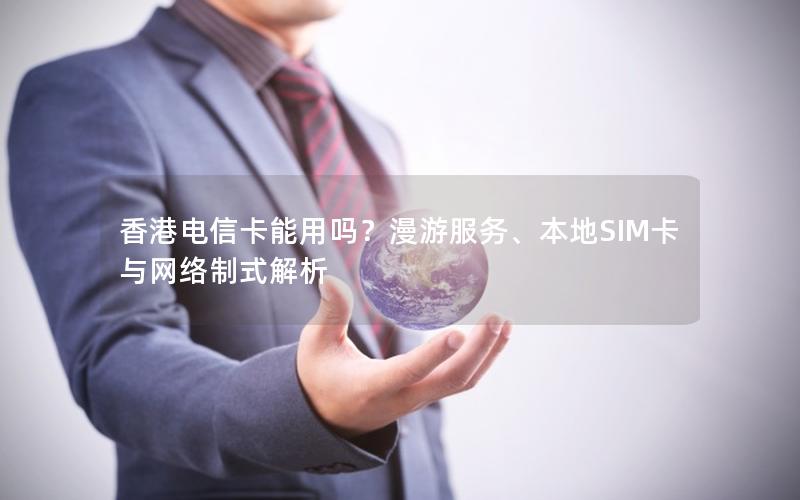 香港电信卡能用吗？漫游服务、本地SIM卡与网络制式解析