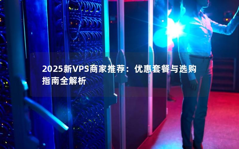 2025新VPS商家推荐：优惠套餐与选购指南全解析