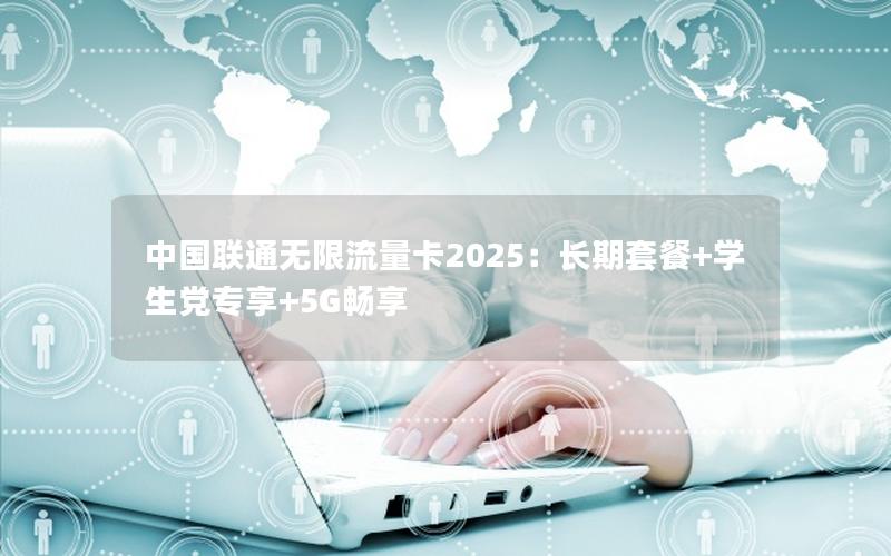 中国联通无限流量卡2025：长期套餐+学生党专享+5G畅享