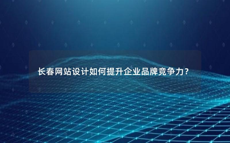 长春网站设计如何提升企业品牌竞争力？