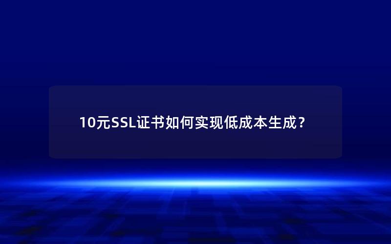 10元SSL证书如何实现低成本生成？