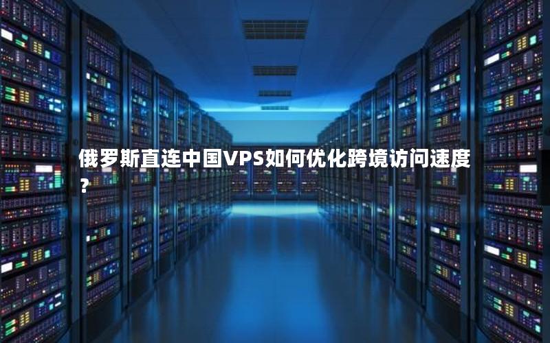 俄罗斯直连中国VPS如何优化跨境访问速度？