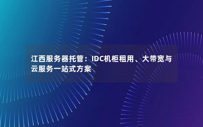 江西服务器托管：IDC机柜租用、大带宽与云服务一站式方案