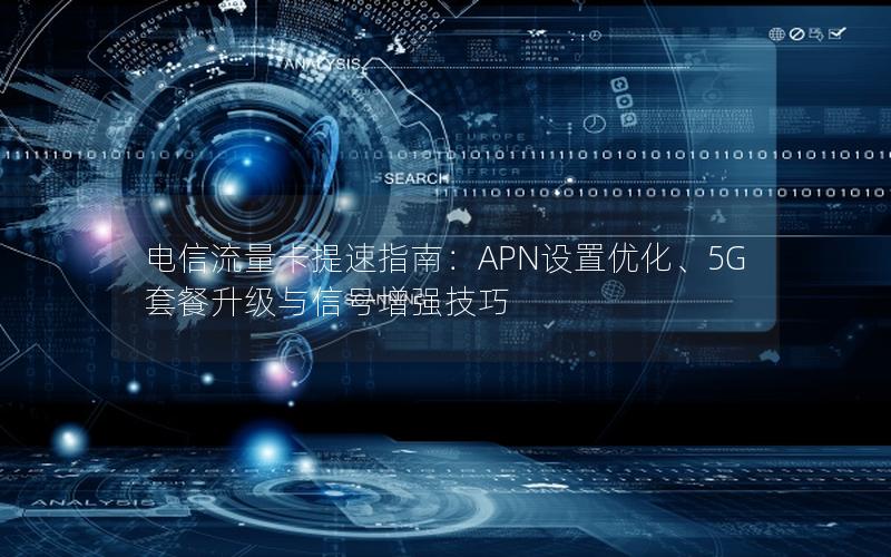 电信流量卡提速指南：APN设置优化、5G套餐升级与信号增强技巧