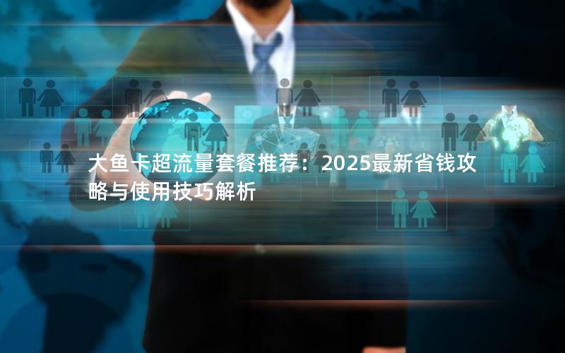 大鱼卡超流量套餐推荐：2025最新省钱攻略与使用技巧解析