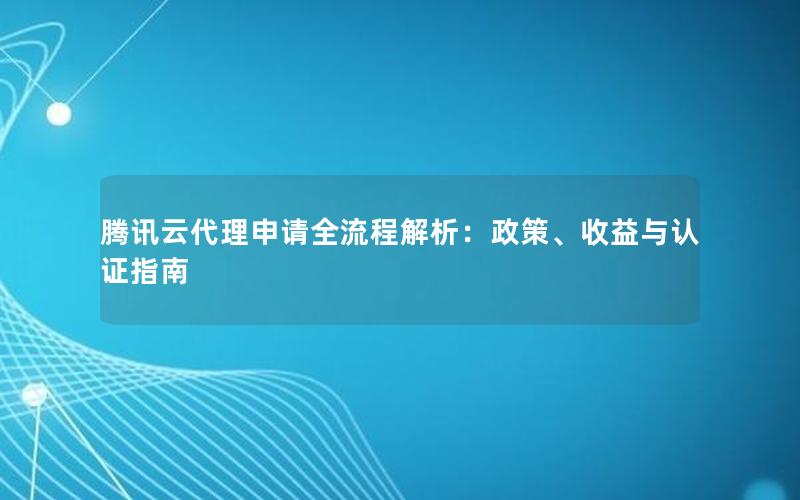 腾讯云代理申请全流程解析：政策、收益与认证指南