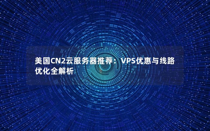 美国CN2云服务器推荐：VPS优惠与线路优化全解析