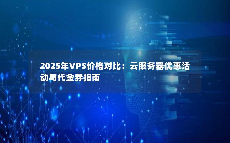 2025年VPS价格对比：云服务器优惠活动与代金券指南