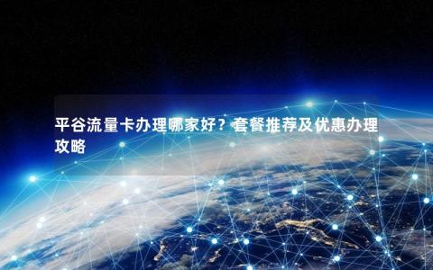 平谷流量卡办理哪家好？套餐推荐及优惠办理攻略