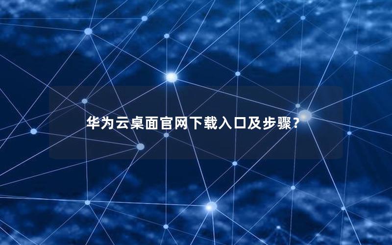 华为云桌面官网下载入口及步骤？