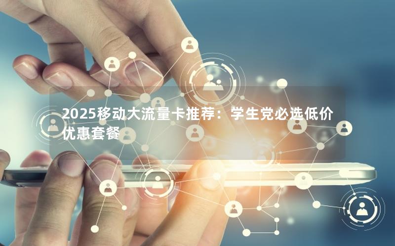 2025移动大流量卡推荐：学生党必选低价优惠套餐