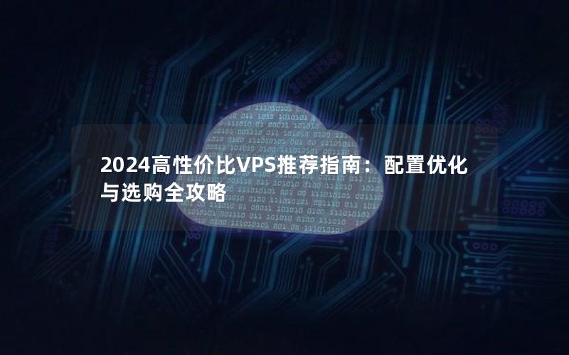 2024高性价比VPS推荐指南：配置优化与选购全攻略