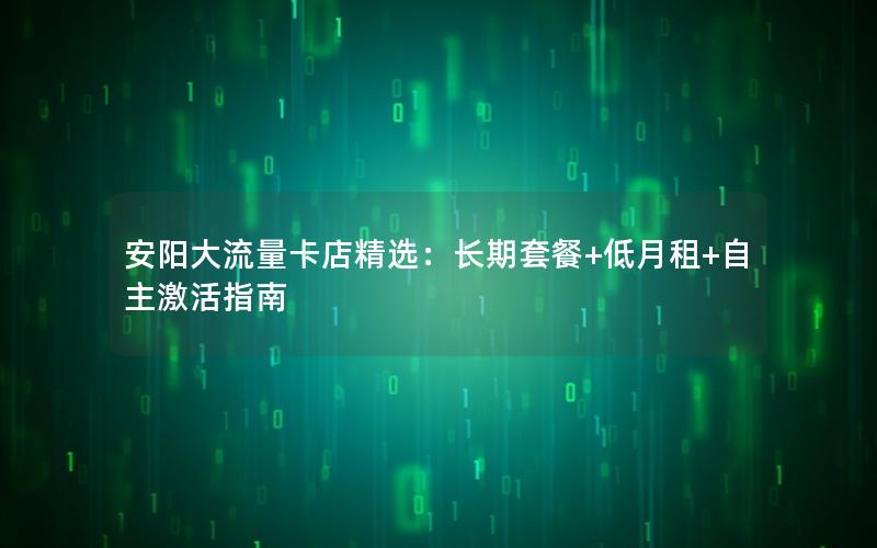 安阳大流量卡店精选：长期套餐+低月租+自主激活指南