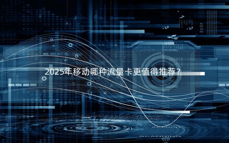 2025年移动哪种流量卡更值得推荐？