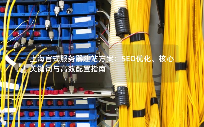 上海官式服务器建站方案：SEO优化、核心关键词与高效配置指南