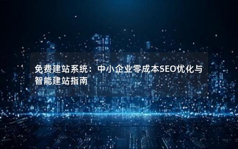 免费建站系统：中小企业零成本SEO优化与智能建站指南