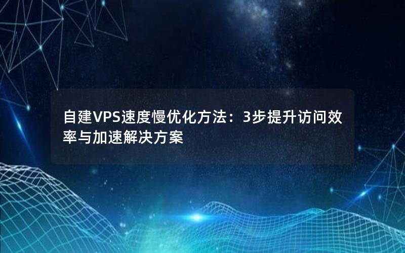 自建VPS速度慢优化方法：3步提升访问效率与加速解决方案