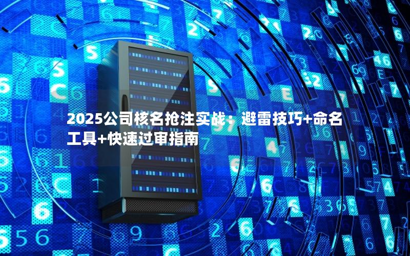 2025公司核名抢注实战：避雷技巧+命名工具+快速过审指南