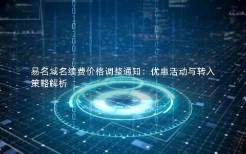 易名域名续费价格调整通知：优惠活动与转入策略解析