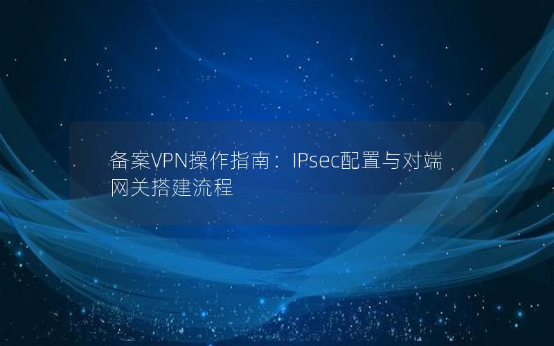 备案VPN操作指南：IPsec配置与对端网关搭建流程