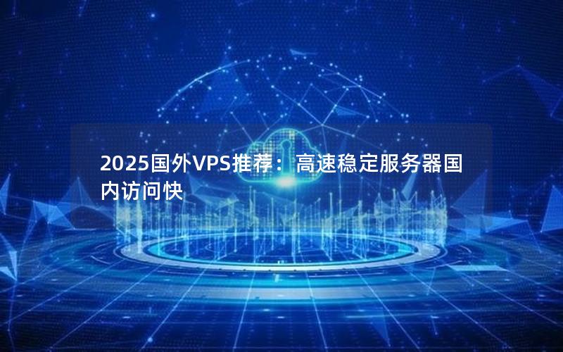 2025国外VPS推荐：高速稳定服务器国内访问快