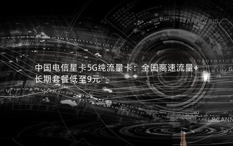 中国电信星卡5G纯流量卡：全国高速流量+长期套餐低至9元