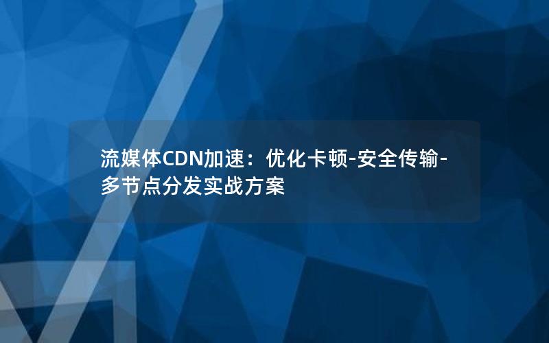 流媒体CDN加速：优化卡顿-安全传输-多节点分发实战方案