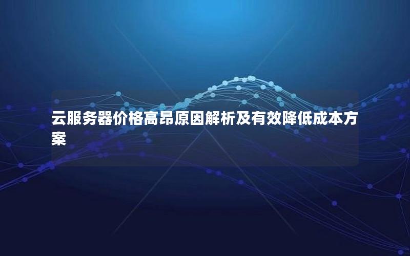 云服务器价格高昂原因解析及有效降低成本方案