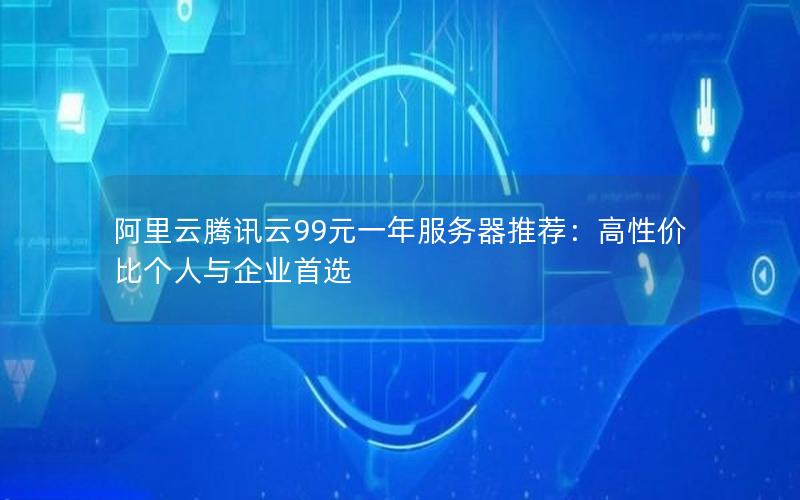 阿里云腾讯云99元一年服务器推荐：高性价比个人与企业首选