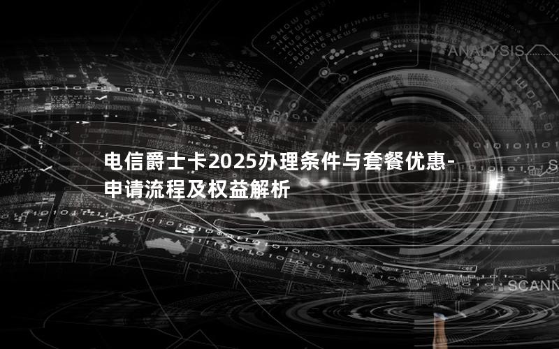 电信爵士卡2025办理条件与套餐优惠-申请流程及权益解析