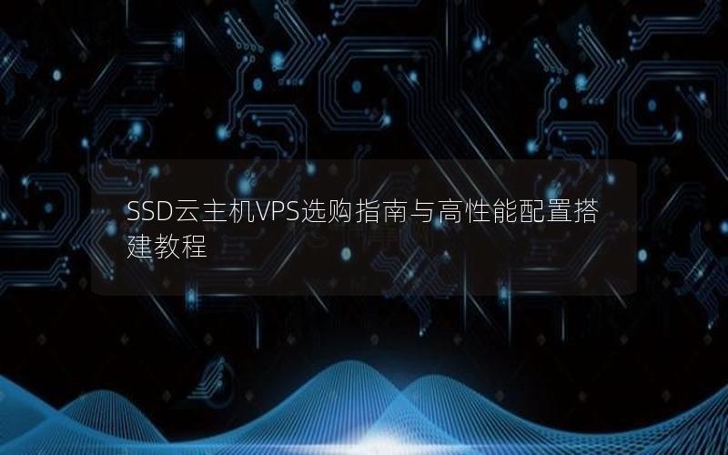 SSD云主机VPS选购指南与高性能配置搭建教程