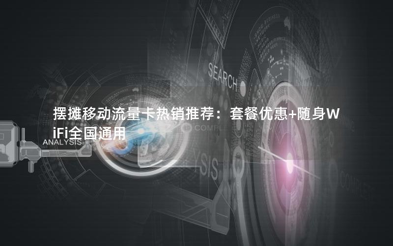 摆摊移动流量卡热销推荐：套餐优惠+随身WiFi全国通用