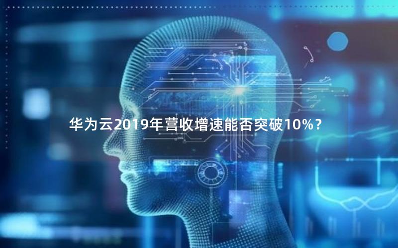 华为云2019年营收增速能否突破10%？