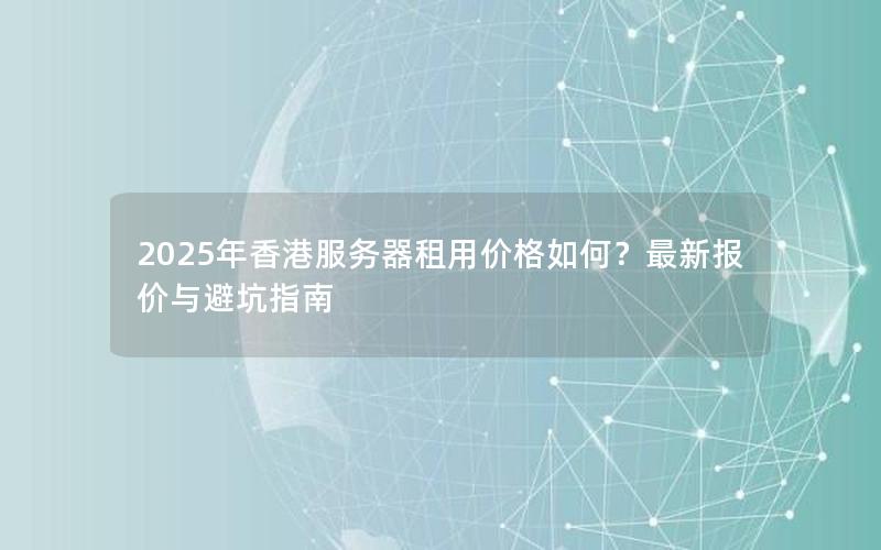 2025年香港服务器租用价格如何？最新报价与避坑指南