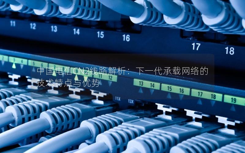 中国电信CN2线路解析：下一代承载网络的技术特点与优势