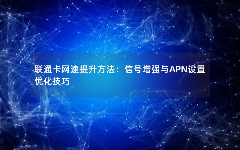 联通卡网速提升方法：信号增强与APN设置优化技巧