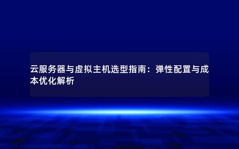 云服务器与虚拟主机选型指南：弹性配置与成本优化解析