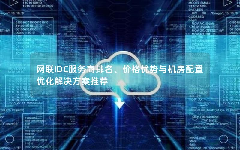 网联IDC服务商排名、价格优势与机房配置优化解决方案推荐