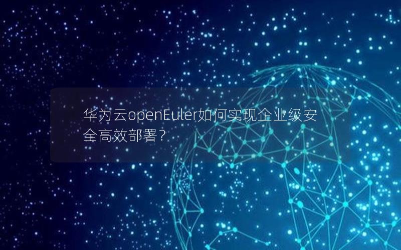 华为云openEuler如何实现企业级安全高效部署？