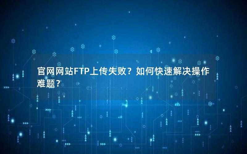 官网网站FTP上传失败？如何快速解决操作难题？