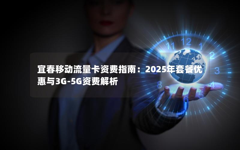 宜春移动流量卡资费指南：2025年套餐优惠与3G-5G资费解析