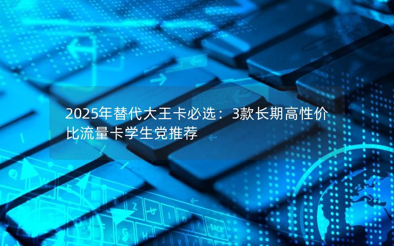 2025年替代大王卡必选：3款长期高性价比流量卡学生党推荐