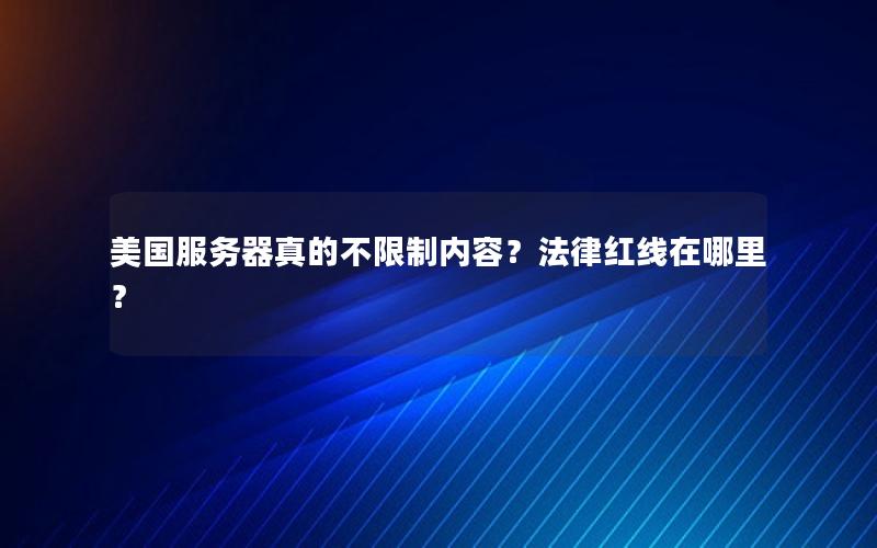 美国服务器真的不限制内容？法律红线在哪里？