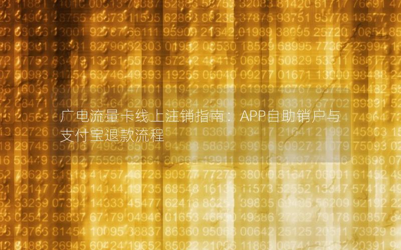 广电流量卡线上注销指南：APP自助销户与支付宝退款流程