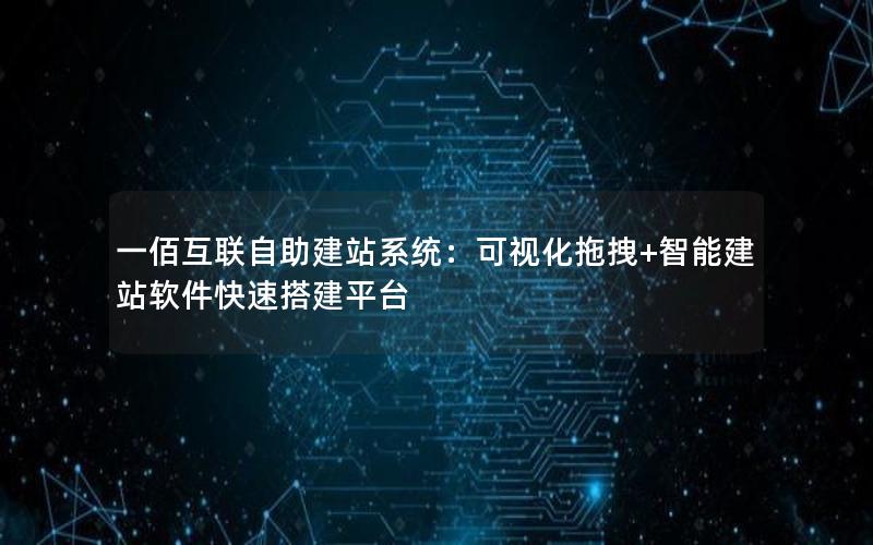 一佰互联自助建站系统：可视化拖拽+智能建站软件快速搭建平台