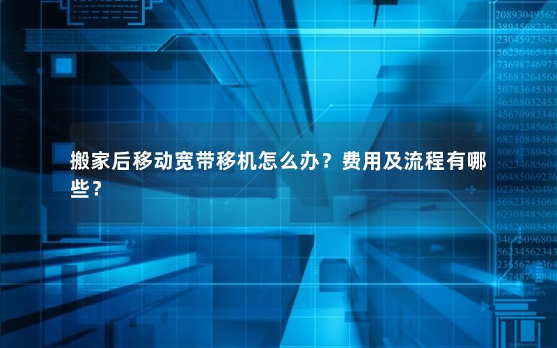 搬家后移动宽带移机怎么办？费用及流程有哪些？