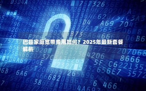 巴县家庭宽带费用如何？2025年最新套餐解析