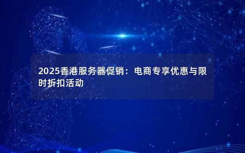 2025香港服务器促销：电商专享优惠与限时折扣活动