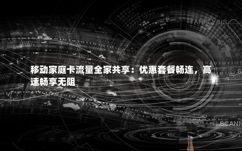 移动家庭卡流量全家共享：优惠套餐畅连，高速畅享无阻